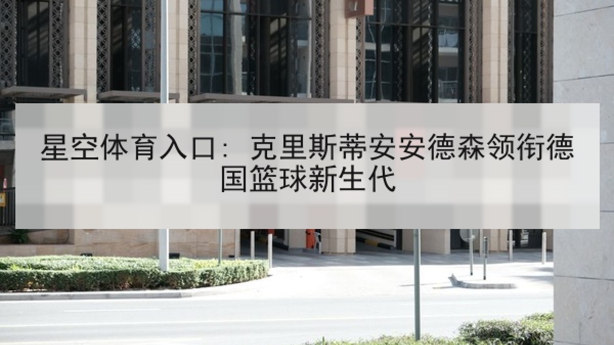 星空体育入口: 克里斯蒂安安德森领衔德国篮球新生代 星空体育入口: 克里斯蒂安安德森领衔德国篮球新生代