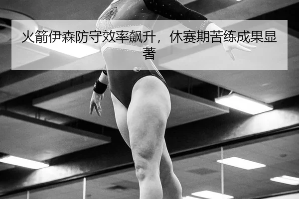 火箭伊森防守效率飙升，休赛期苦练成果显著