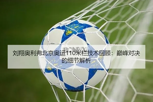 刘翔奥利弗北京奥运110米栏技术回顾：巅峰对决的细节解析