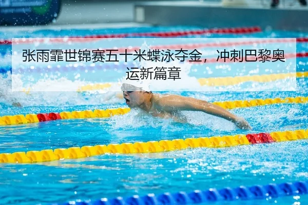张雨霏世锦赛五十米蝶泳夺金，冲刺巴黎奥运新篇章