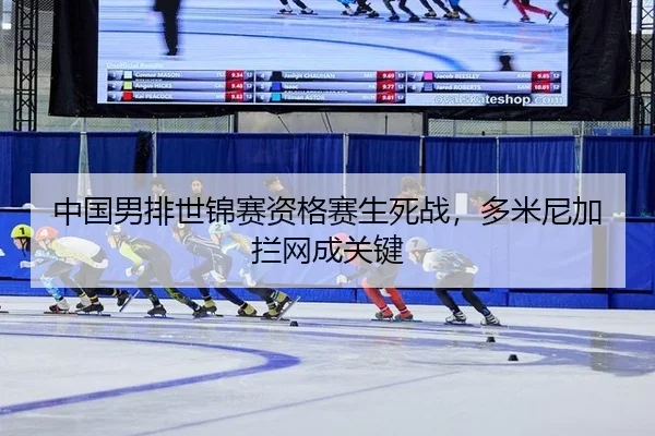 中国男排世锦赛资格赛生死战，多米尼加拦网成关键