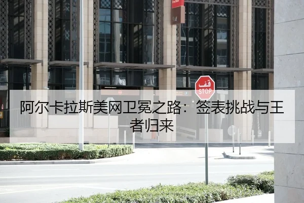 阿尔卡拉斯美网卫冕之路：签表挑战与王者归来