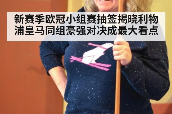新赛季欧冠小组赛抽签揭晓利物浦皇马同组豪强对决成最大看点