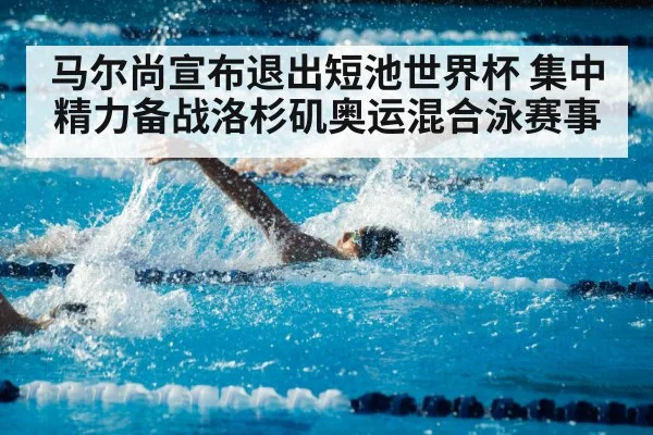马尔尚宣布退出短池世界杯 集中精力备战洛杉矶奥运混合泳赛事