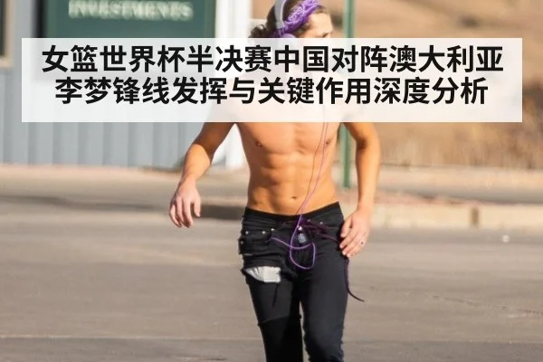 女篮世界杯半决赛中国对阵澳大利亚李梦锋线发挥与关键作用深度分析