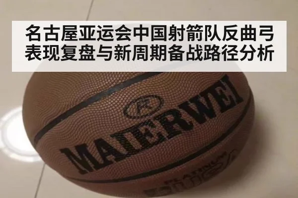 名古屋亚运会中国射箭队反曲弓表现复盘与新周期备战路径分析